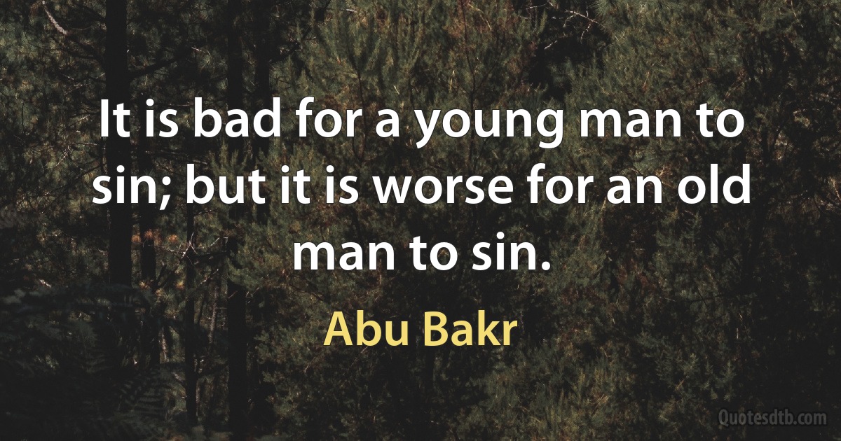 It is bad for a young man to sin; but it is worse for an old man to sin. (Abu Bakr)