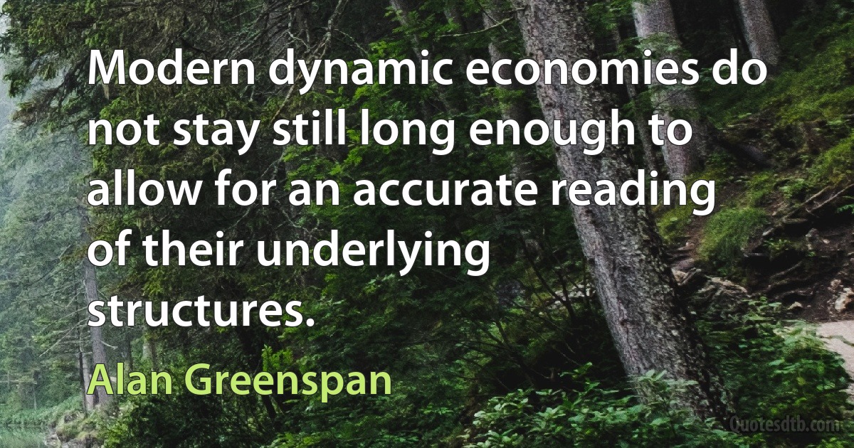 Modern dynamic economies do not stay still long enough to allow for an accurate reading of their underlying structures. (Alan Greenspan)