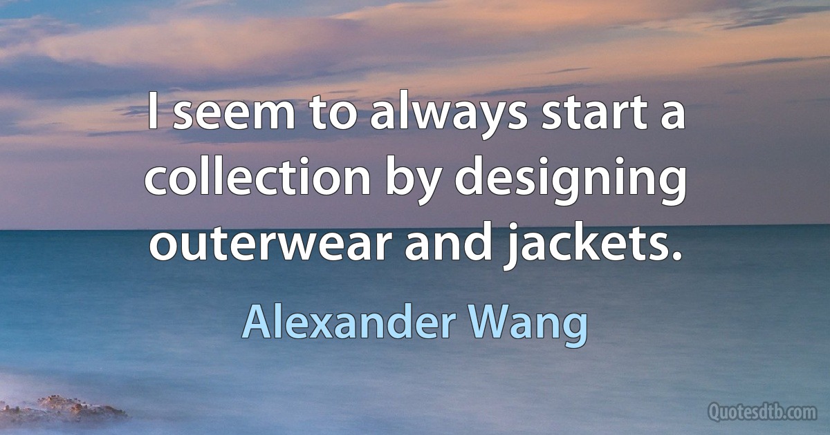 I seem to always start a collection by designing outerwear and jackets. (Alexander Wang)