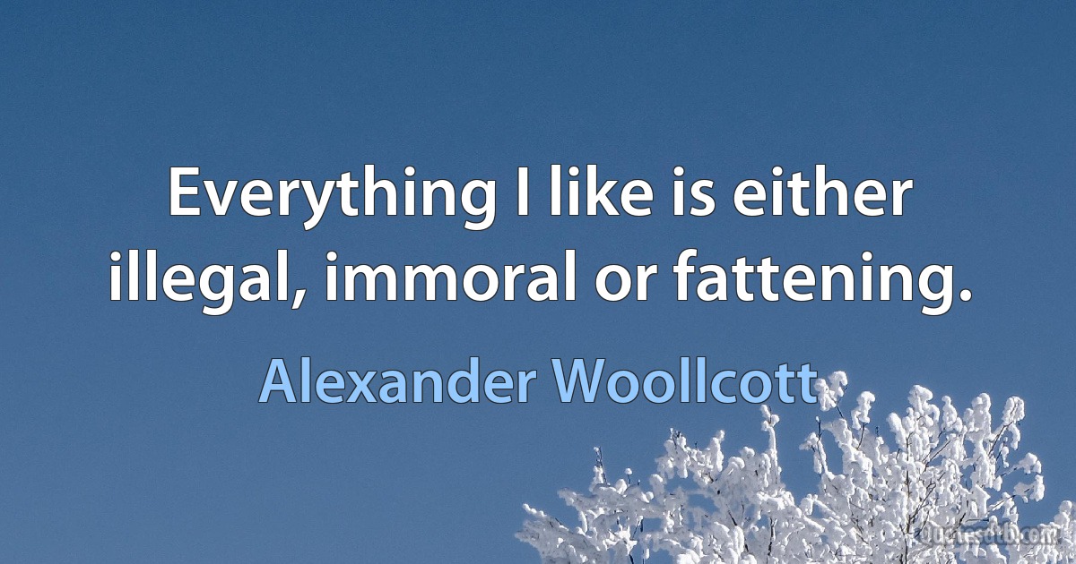 Everything I like is either illegal, immoral or fattening. (Alexander Woollcott)