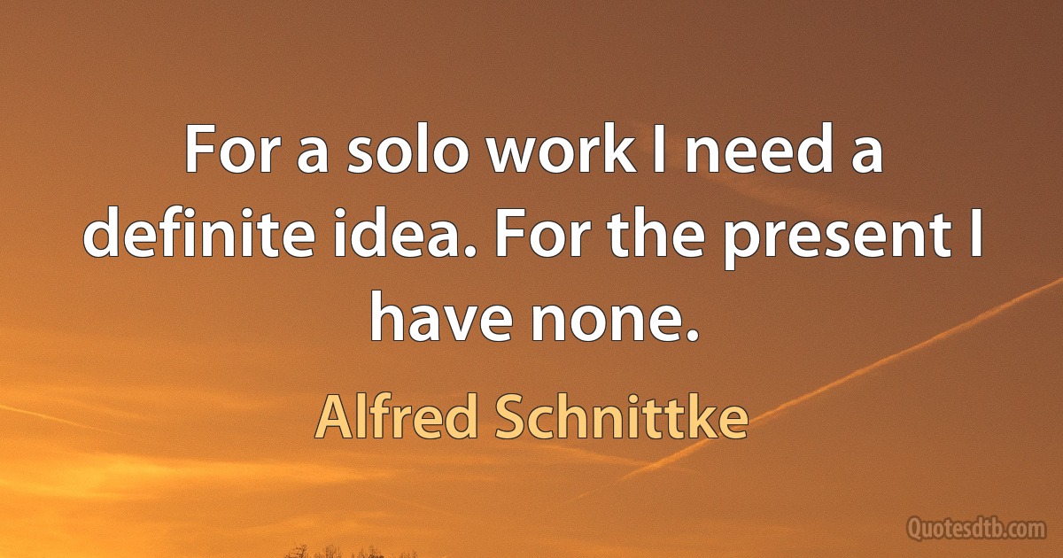 For a solo work I need a definite idea. For the present I have none. (Alfred Schnittke)