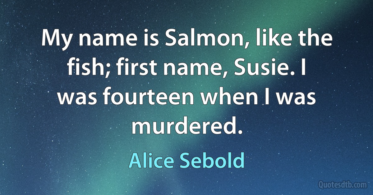 My name is Salmon, like the fish; first name, Susie. I was fourteen when I was murdered. (Alice Sebold)