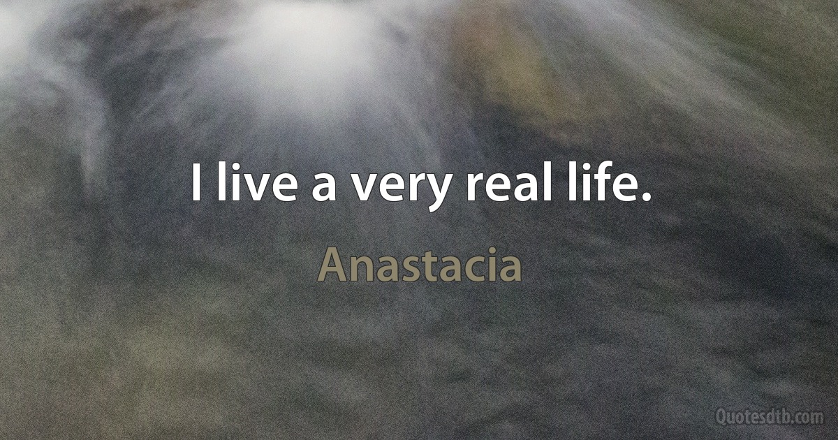 I live a very real life. (Anastacia)