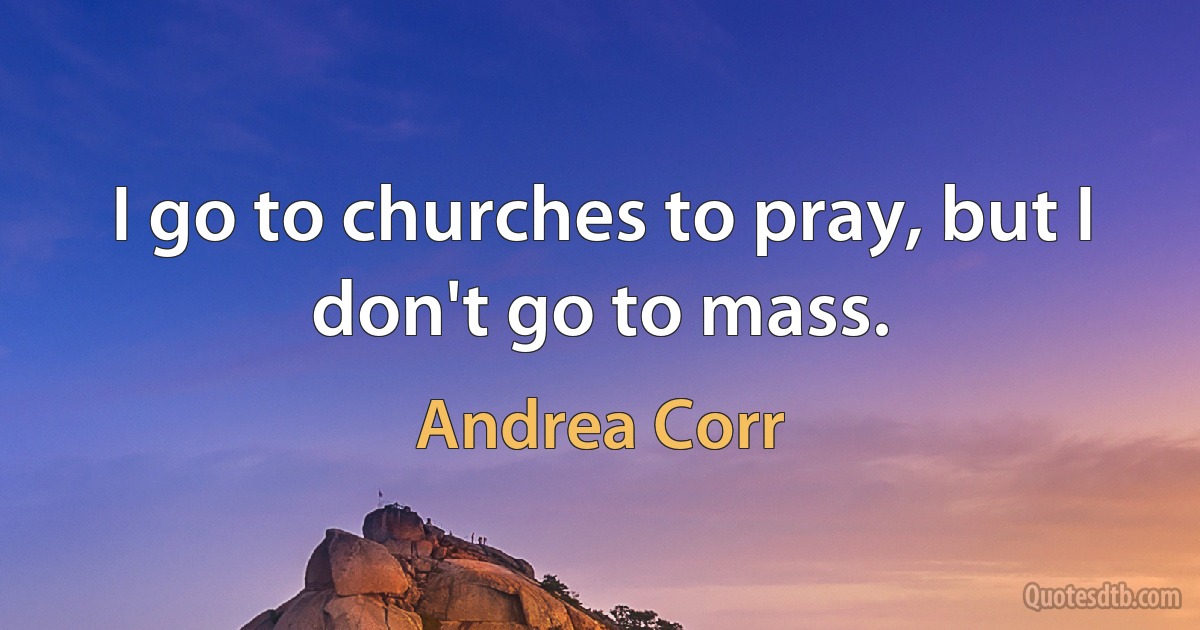 I go to churches to pray, but I don't go to mass. (Andrea Corr)