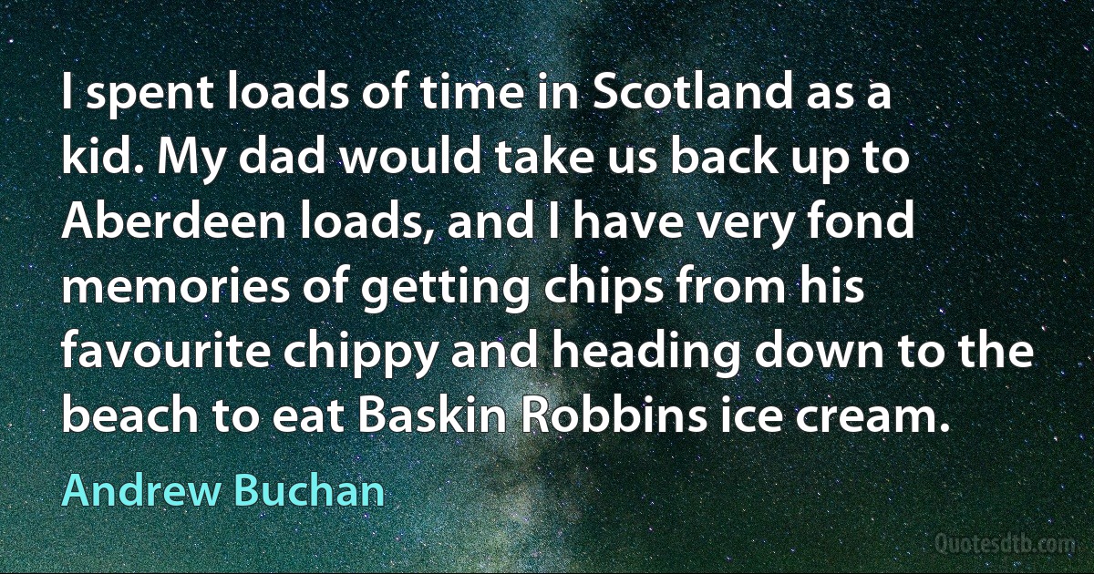 I spent loads of time in Scotland as a kid. My dad would take us back up to Aberdeen loads, and I have very fond memories of getting chips from his favourite chippy and heading down to the beach to eat Baskin Robbins ice cream. (Andrew Buchan)