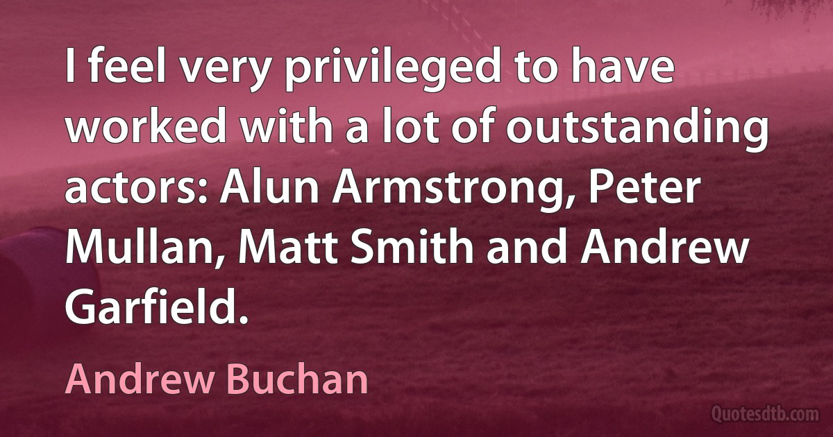 I feel very privileged to have worked with a lot of outstanding actors: Alun Armstrong, Peter Mullan, Matt Smith and Andrew Garfield. (Andrew Buchan)