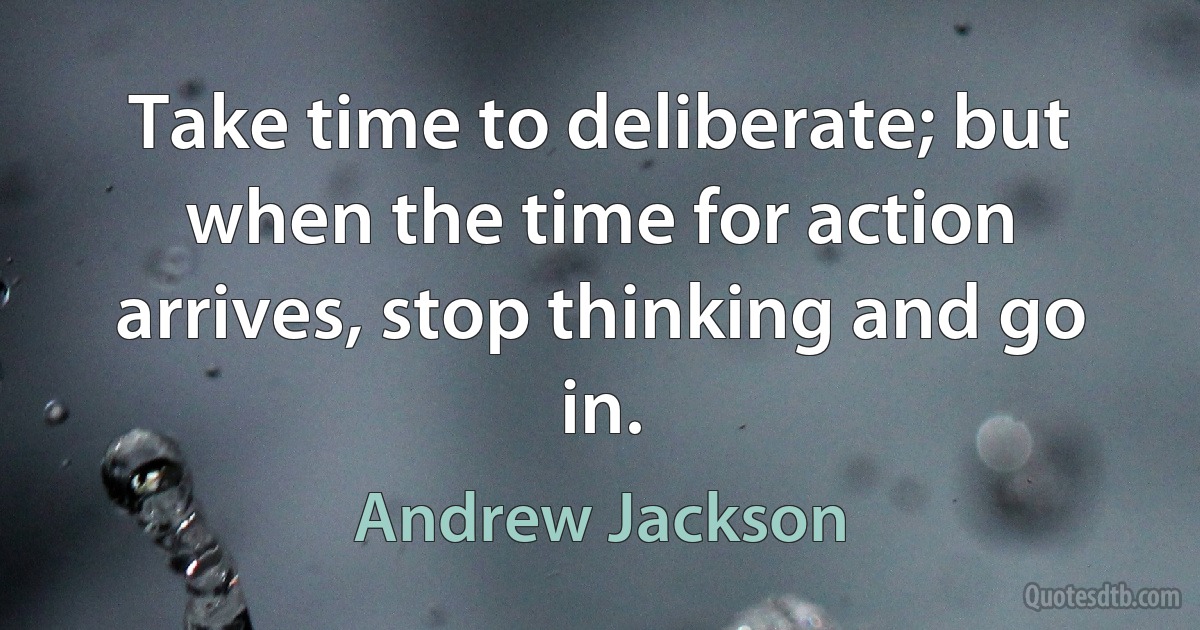 Take time to deliberate; but when the time for action arrives, stop thinking and go in. (Andrew Jackson)