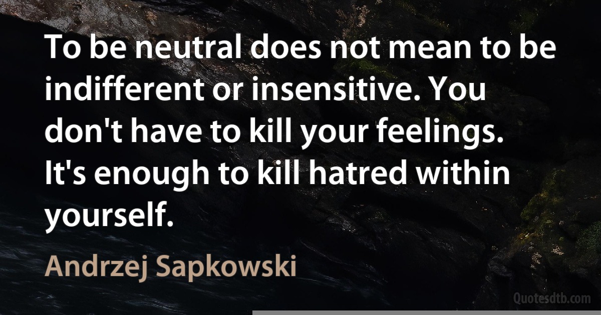 To be neutral does not mean to be indifferent or insensitive. You don't have to kill your feelings. It's enough to kill hatred within yourself. (Andrzej Sapkowski)