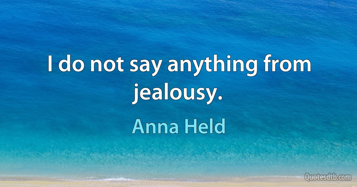 I do not say anything from jealousy. (Anna Held)