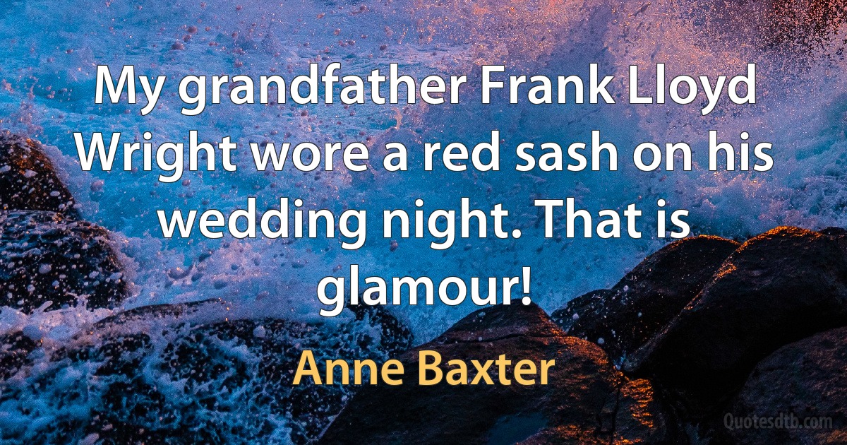 My grandfather Frank Lloyd Wright wore a red sash on his wedding night. That is glamour! (Anne Baxter)