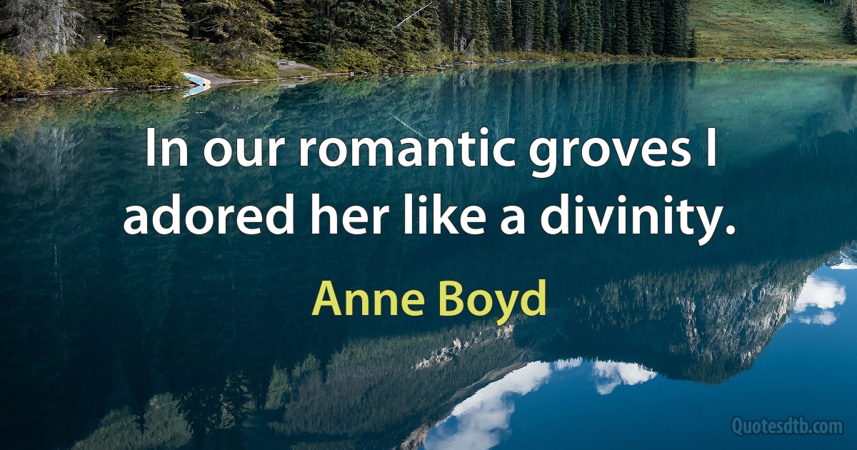 In our romantic groves I adored her like a divinity. (Anne Boyd)