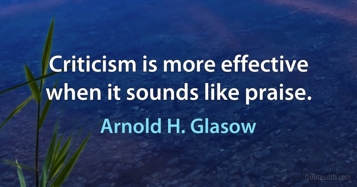 Criticism is more effective when it sounds like praise. (Arnold H. Glasow)