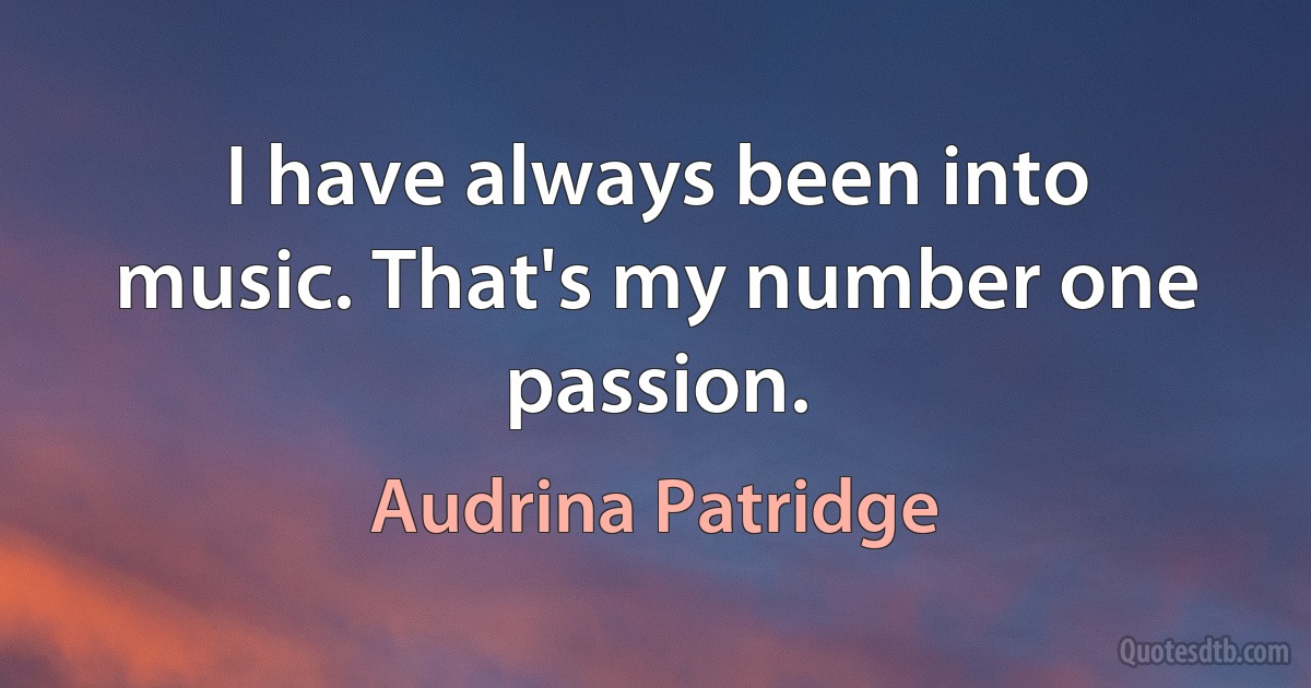 I have always been into music. That's my number one passion. (Audrina Patridge)