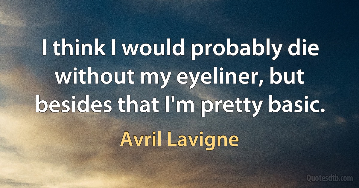 I think I would probably die without my eyeliner, but besides that I'm pretty basic. (Avril Lavigne)