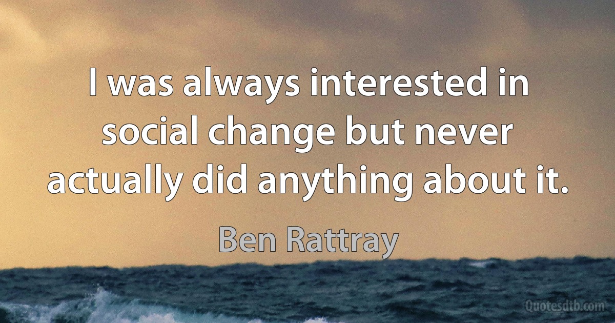 I was always interested in social change but never actually did anything about it. (Ben Rattray)