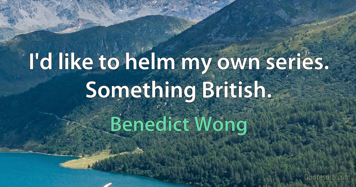 I'd like to helm my own series. Something British. (Benedict Wong)