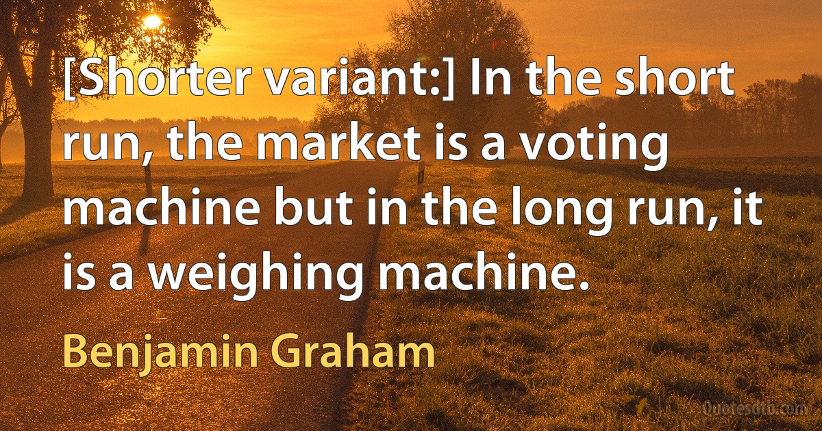 [Shorter variant:] In the short run, the market is a voting machine but in the long run, it is a weighing machine. (Benjamin Graham)