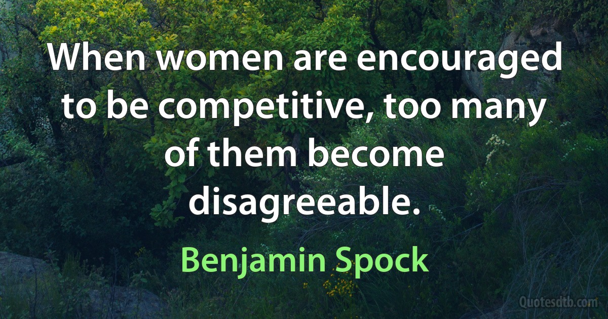 When women are encouraged to be competitive, too many of them become disagreeable. (Benjamin Spock)