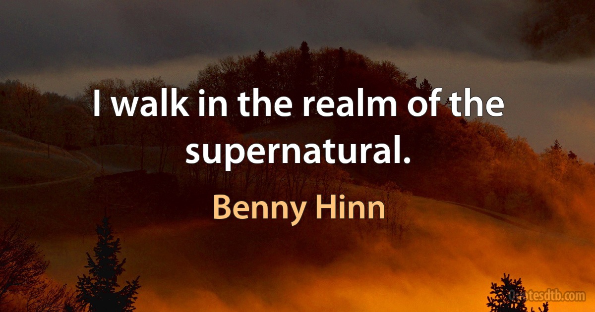 I walk in the realm of the supernatural. (Benny Hinn)