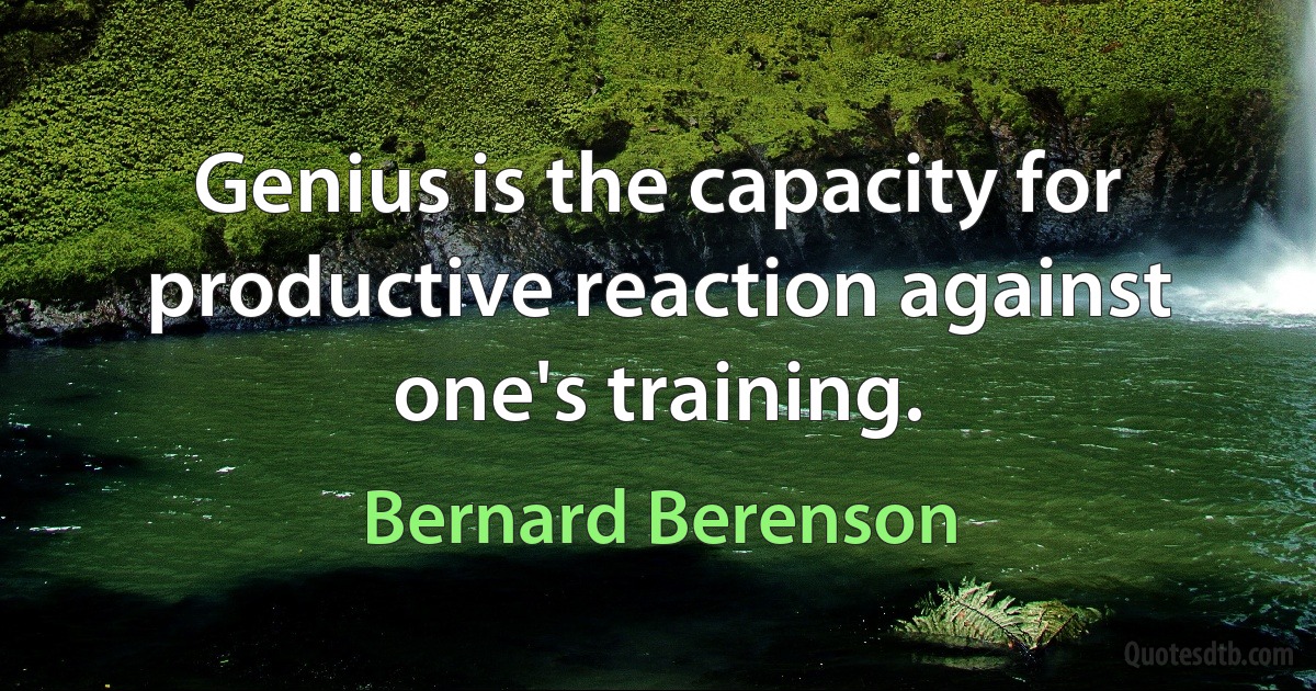 Genius is the capacity for productive reaction against one's training. (Bernard Berenson)