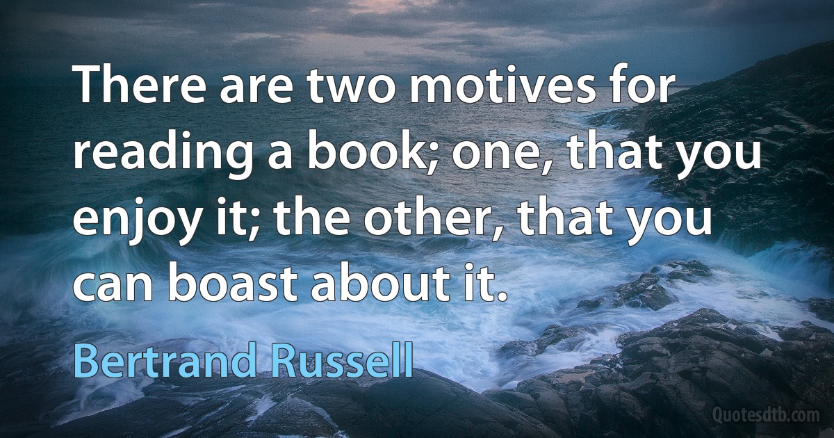 There are two motives for reading a book; one, that you enjoy it; the other, that you can boast about it. (Bertrand Russell)