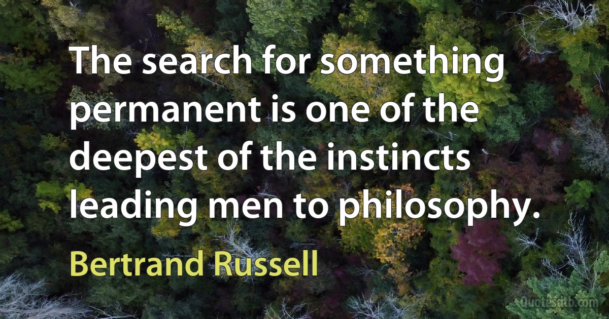 The search for something permanent is one of the deepest of the instincts leading men to philosophy. (Bertrand Russell)