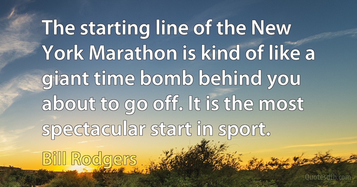 The starting line of the New York Marathon is kind of like a giant time bomb behind you about to go off. It is the most spectacular start in sport. (Bill Rodgers)