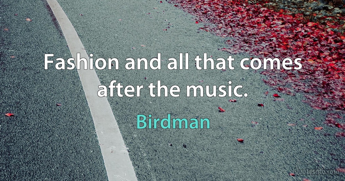 Fashion and all that comes after the music. (Birdman)