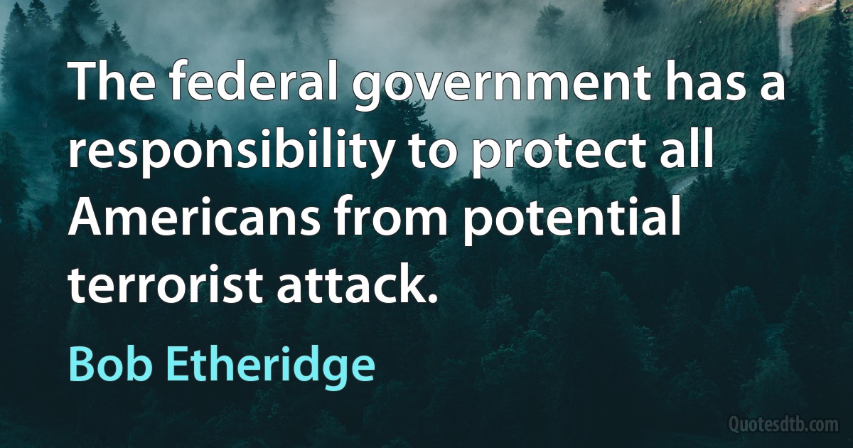 The federal government has a responsibility to protect all Americans from potential terrorist attack. (Bob Etheridge)