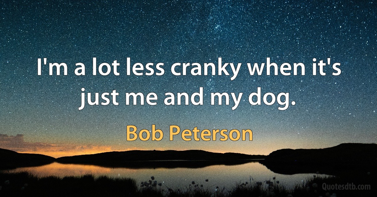 I'm a lot less cranky when it's just me and my dog. (Bob Peterson)