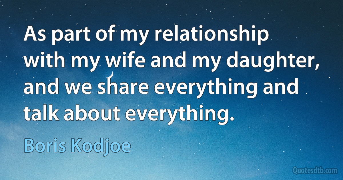 As part of my relationship with my wife and my daughter, and we share everything and talk about everything. (Boris Kodjoe)