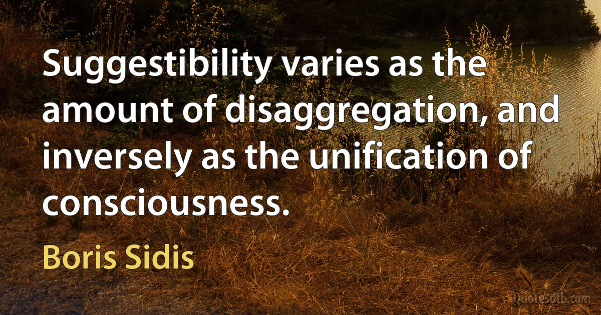 Suggestibility varies as the amount of disaggregation, and inversely as the unification of consciousness. (Boris Sidis)