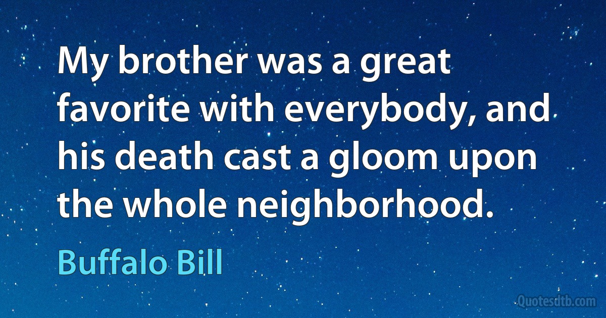 My brother was a great favorite with everybody, and his death cast a gloom upon the whole neighborhood. (Buffalo Bill)