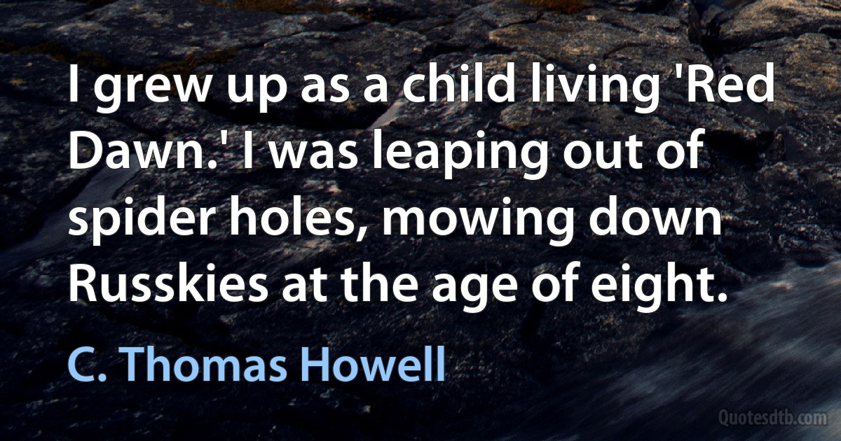 I grew up as a child living 'Red Dawn.' I was leaping out of spider holes, mowing down Russkies at the age of eight. (C. Thomas Howell)