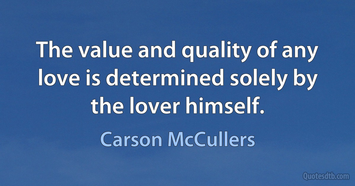 The value and quality of any love is determined solely by the lover himself. (Carson McCullers)