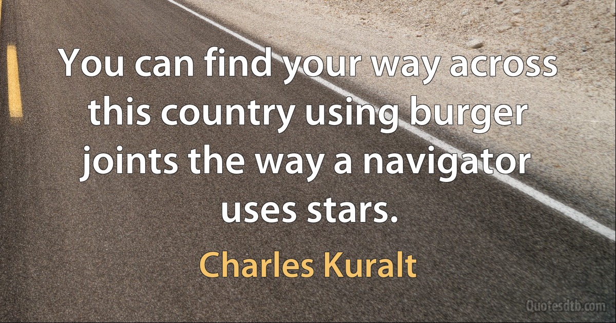 You can find your way across this country using burger joints the way a navigator uses stars. (Charles Kuralt)