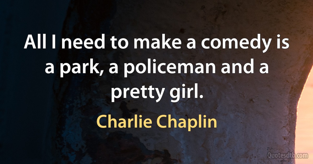 All I need to make a comedy is a park, a policeman and a pretty girl. (Charlie Chaplin)