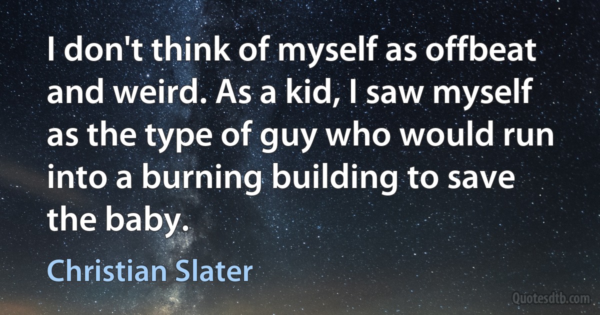 I don't think of myself as offbeat and weird. As a kid, I saw myself as the type of guy who would run into a burning building to save the baby. (Christian Slater)