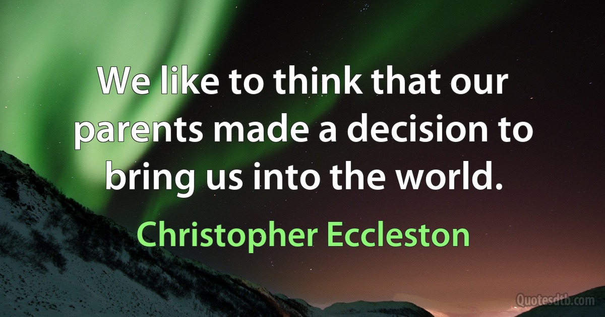 We like to think that our parents made a decision to bring us into the world. (Christopher Eccleston)