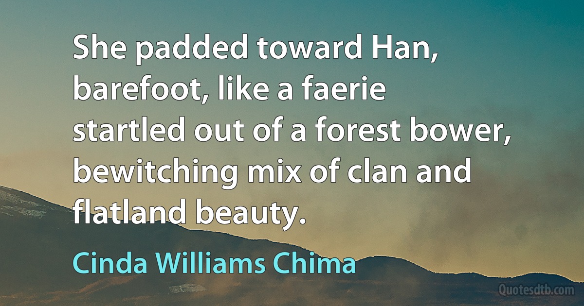 She padded toward Han, barefoot, like a faerie startled out of a forest bower, bewitching mix of clan and flatland beauty. (Cinda Williams Chima)