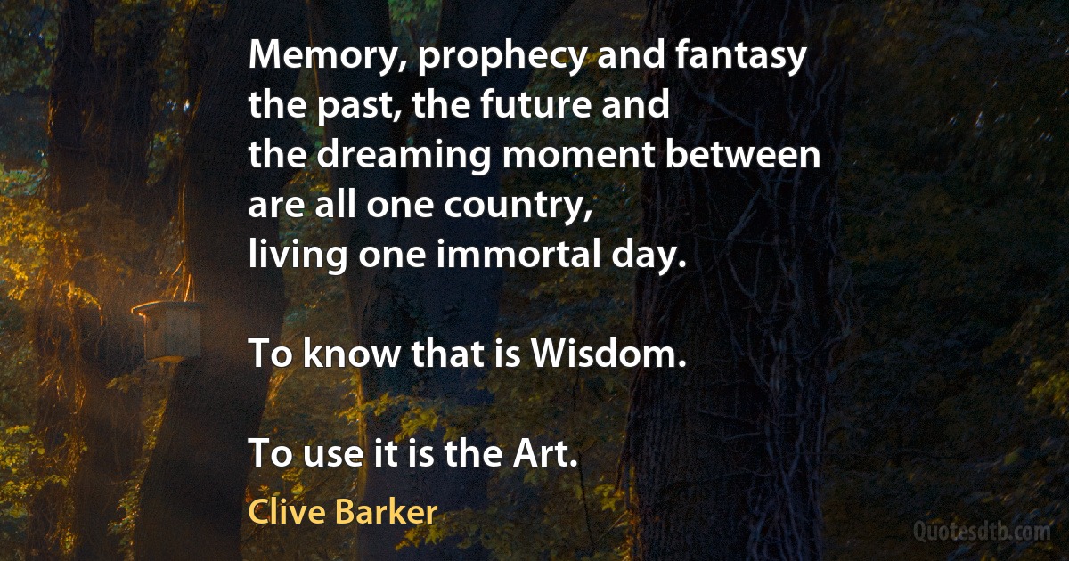 Memory, prophecy and fantasy
the past, the future and
the dreaming moment between
are all one country,
living one immortal day.

To know that is Wisdom.

To use it is the Art. (Clive Barker)