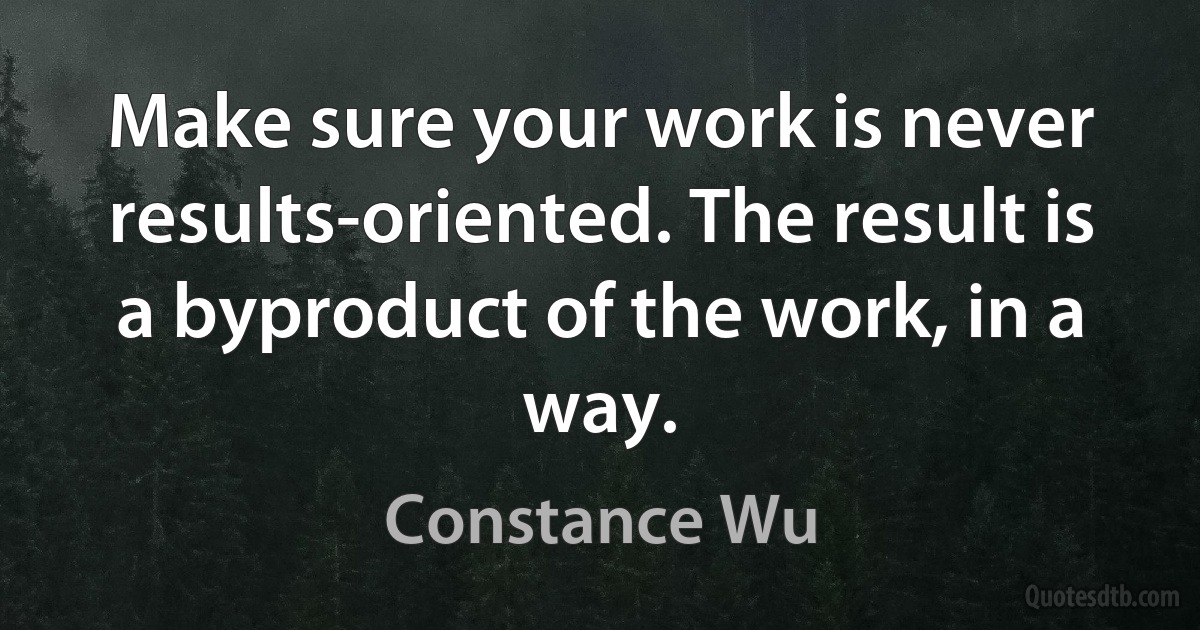 Make sure your work is never results-oriented. The result is a byproduct of the work, in a way. (Constance Wu)