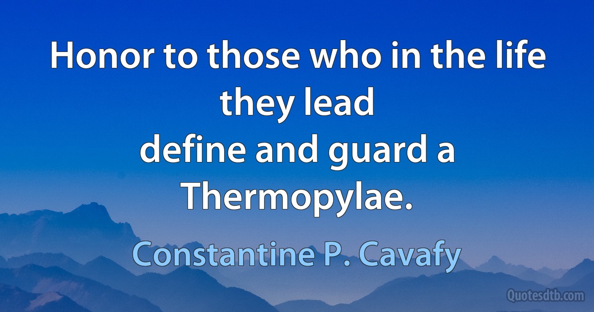 Honor to those who in the life they lead
define and guard a Thermopylae. (Constantine P. Cavafy)