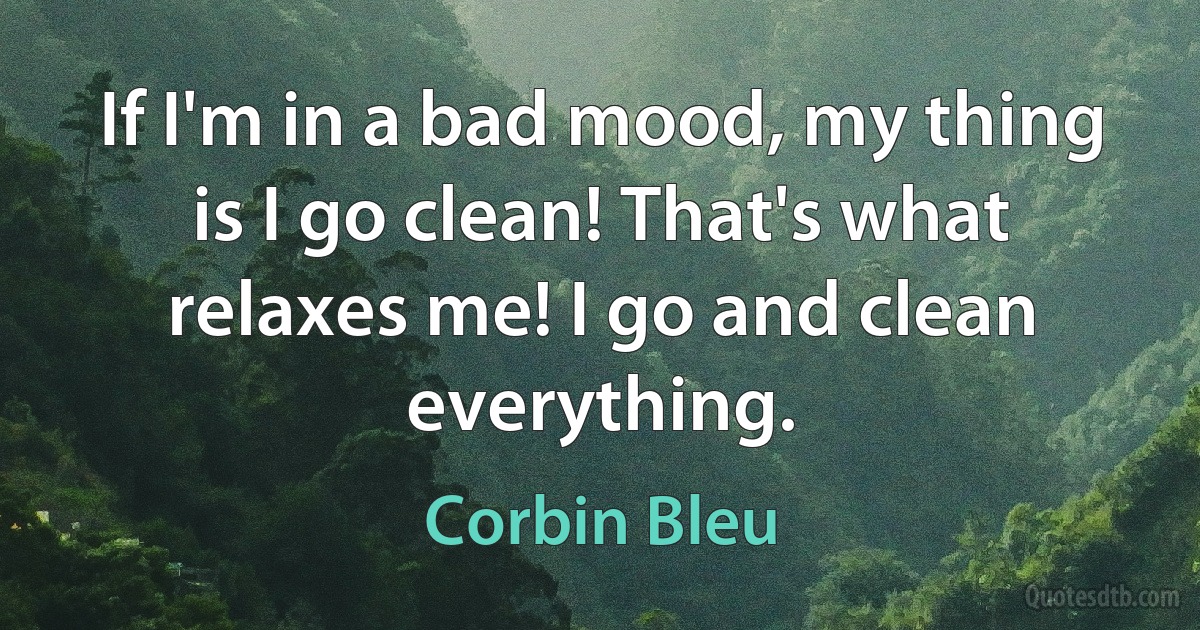 If I'm in a bad mood, my thing is I go clean! That's what relaxes me! I go and clean everything. (Corbin Bleu)