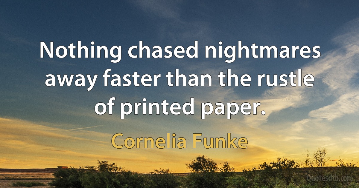 Nothing chased nightmares away faster than the rustle of printed paper. (Cornelia Funke)