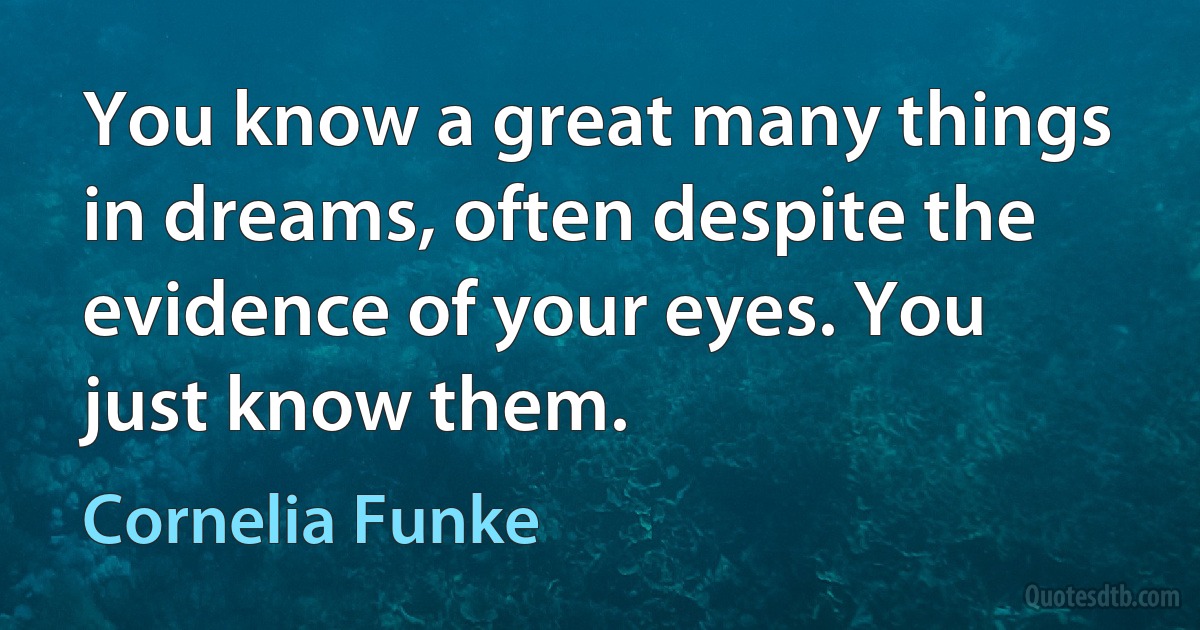 You know a great many things in dreams, often despite the evidence of your eyes. You just know them. (Cornelia Funke)