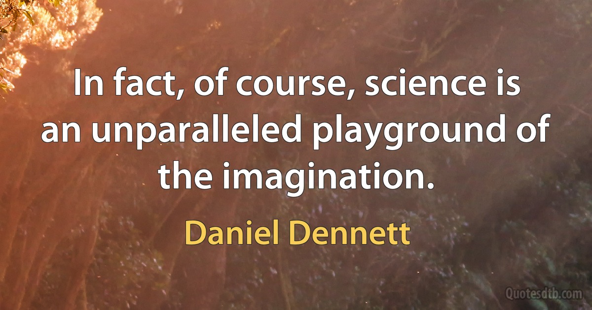 In fact, of course, science is an unparalleled playground of the imagination. (Daniel Dennett)