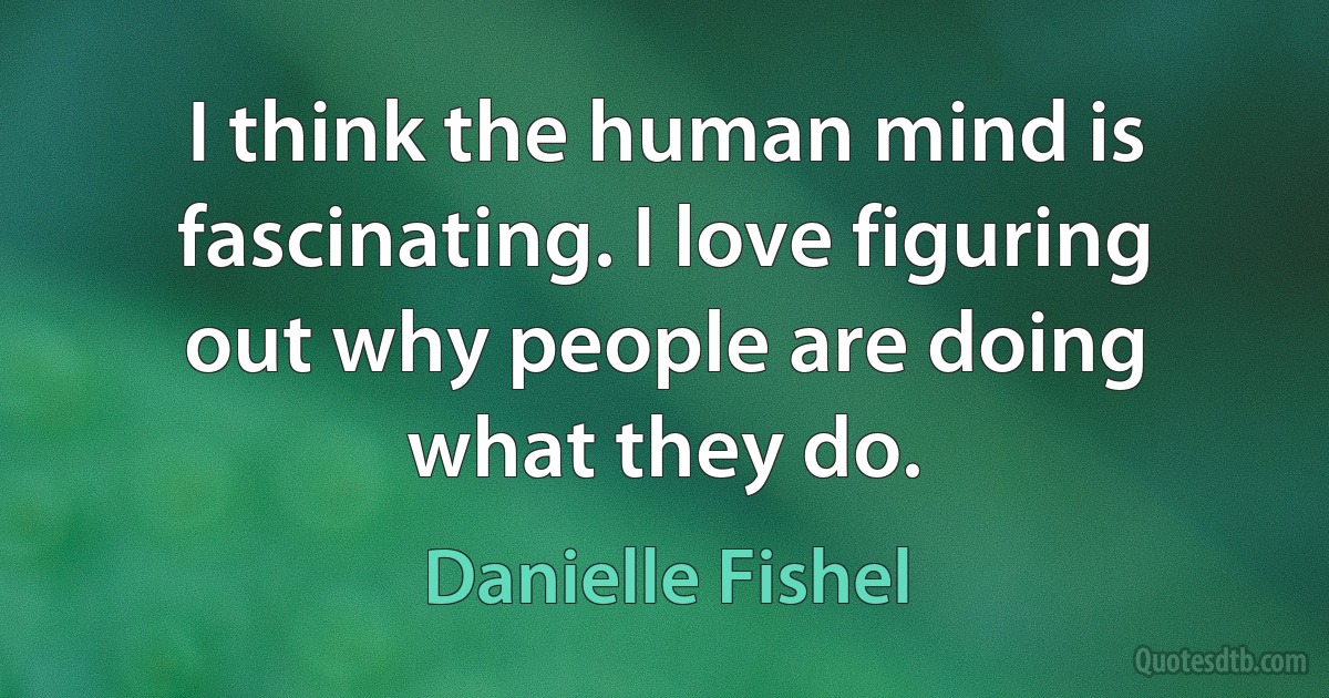 I think the human mind is fascinating. I love figuring out why people are doing what they do. (Danielle Fishel)