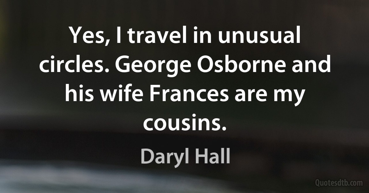 Yes, I travel in unusual circles. George Osborne and his wife Frances are my cousins. (Daryl Hall)