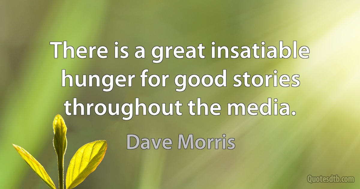 There is a great insatiable hunger for good stories throughout the media. (Dave Morris)